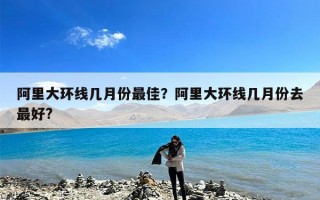 阿里大环线几月份最佳？阿里大环线几月份去最好?