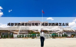 成都到西藏游玩攻略？成都到西藏怎么玩