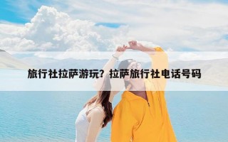 旅行社拉萨游玩？拉萨旅行社电话号码