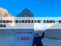 去西藏玩一圈大概需要多少钱？去西藏玩一圈费用