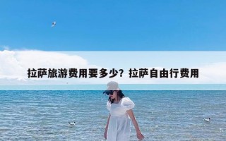 拉萨旅游费用要多少？拉萨自由行费用