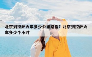 北京到拉萨火车多少公里路程？北京到拉萨火车多少个小时