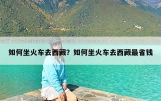 如何坐火车去西藏？如何坐火车去西藏最省钱