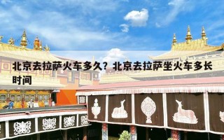 北京去拉萨火车多久？北京去拉萨坐火车多长时间