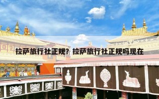 拉萨旅行社正规？拉萨旅行社正规吗现在