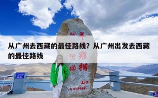 从广州去西藏的最佳路线？从广州出发去西藏的最佳路线