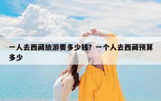 一人去西藏旅游要多少钱？一个人去西藏预算多少
