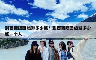 到西藏随团旅游多少钱？到西藏随团旅游多少钱一个人