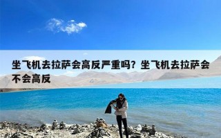 坐飞机去拉萨会高反严重吗？坐飞机去拉萨会不会高反