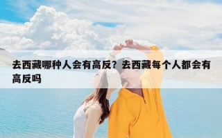 去西藏哪种人会有高反？去西藏每个人都会有高反吗