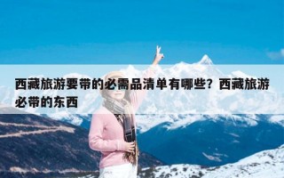 西藏旅游要带的必需品清单有哪些？西藏旅游必带的东西