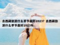去西藏旅游什么季节最好2023？去西藏旅游什么季节最好2023年