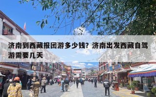 济南到西藏报团游多少钱？济南出发西藏自驾游需要几天