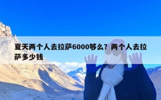 夏天两个人去拉萨6000够么？两个人去拉萨多少钱