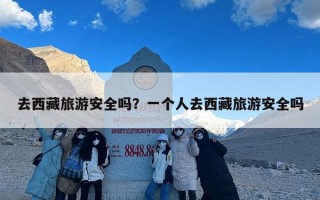 去西藏旅游安全吗？一个人去西藏旅游安全吗