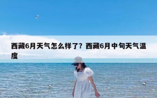 西藏6月天气怎么样了？西藏6月中旬天气温度