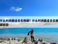 什么时间最适合去西藏？什么时间最适合去西藏旅游