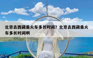 北京去西藏乘火车多长时间？北京去西藏乘火车多长时间啊