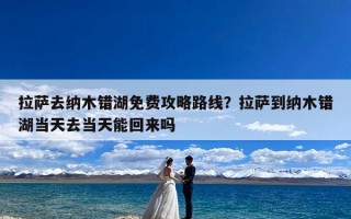 拉萨去纳木错湖免费攻略路线？拉萨到纳木错湖当天去当天能回来吗