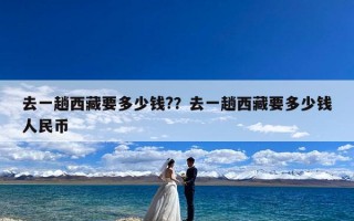 去一趟西藏要多少钱?？去一趟西藏要多少钱人民币