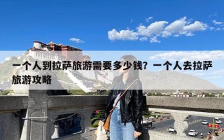 一个人到拉萨旅游需要多少钱？一个人去拉萨旅游攻略