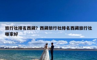 旅行社排名西藏？西藏旅行社排名西藏旅行社哪家好