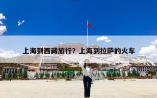 上海到西藏旅行？上海到拉萨的火车