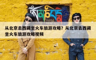 从北京去西藏坐火车旅游攻略？从北京去西藏坐火车旅游攻略视频