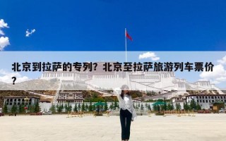 北京到拉萨的专列？北京至拉萨旅游列车票价?
