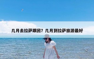 几月去拉萨跟团？几月到拉萨旅游最好