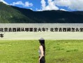 北京去西藏从哪里坐火车？北京去西藏怎么坐车