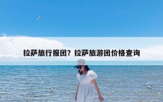 拉萨旅行报团？拉萨旅游团价格查询