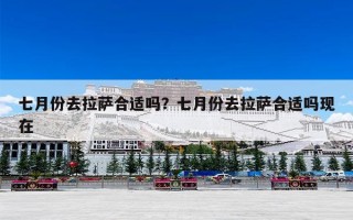 七月份去拉萨合适吗？七月份去拉萨合适吗现在