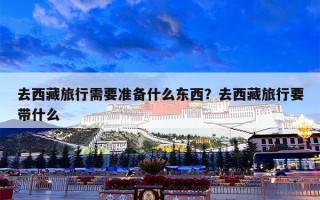 去西藏旅行需要准备什么东西？去西藏旅行要带什么