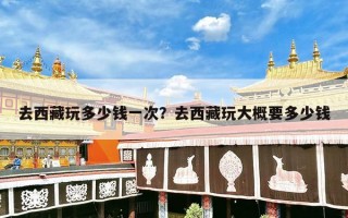 去西藏玩多少钱一次？去西藏玩大概要多少钱