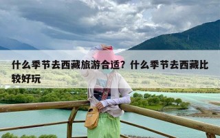 什么季节去西藏旅游合适？什么季节去西藏比较好玩