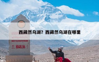 西藏然乌湖？西藏然乌湖在哪里