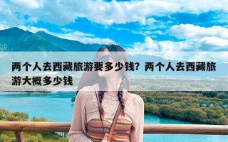 两个人去西藏旅游要多少钱？两个人去西藏旅游大概多少钱