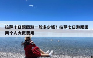 拉萨十日跟团游一般多少钱？拉萨七日游跟团两个人大概费用