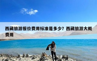 西藏旅游报价费用标准是多少？西藏旅游大概费用