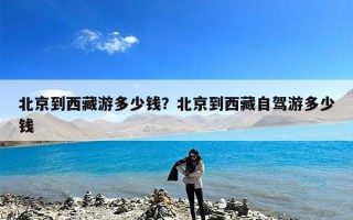 北京到西藏游多少钱？北京到西藏自驾游多少钱