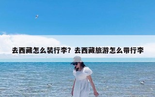 去西藏怎么装行李？去西藏旅游怎么带行李