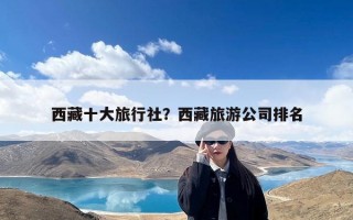西藏十大旅行社？西藏旅游公司排名