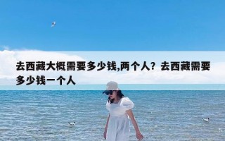 去西藏大概需要多少钱,两个人？去西藏需要多少钱一个人