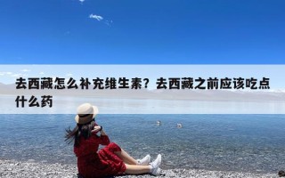 去西藏怎么补充维生素？去西藏之前应该吃点什么药