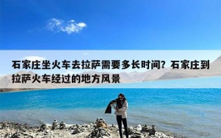 石家庄坐火车去拉萨需要多长时间？石家庄到拉萨火车经过的地方风景