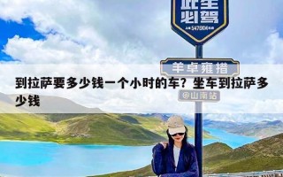 到拉萨要多少钱一个小时的车？坐车到拉萨多少钱