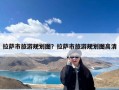 拉萨市旅游规划图？拉萨市旅游规划图高清