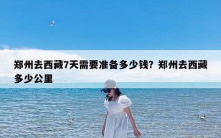 郑州去西藏7天需要准备多少钱？郑州去西藏多少公里