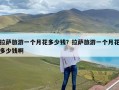 拉萨旅游一个月花多少钱？拉萨旅游一个月花多少钱啊